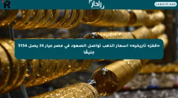 «قفزة تاريخية» أسعار الذهب تواصل الصعود في مصر عيار 24 يصل 5154 جنيهًا